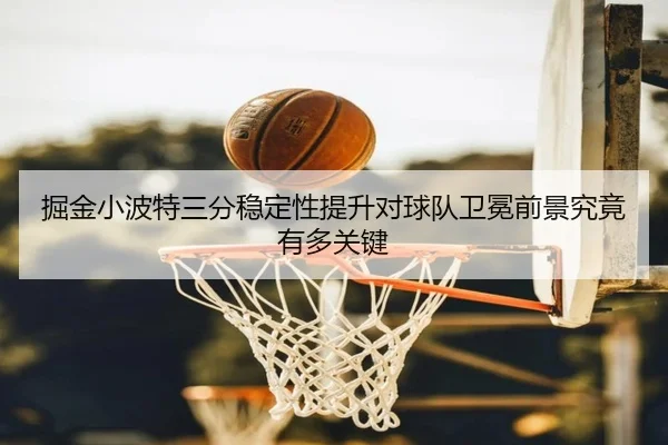 掘金小波特三分稳定性提升对球队卫冕前景究竟有多关键