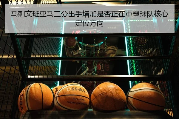 马刺文班亚马三分出手增加是否正在重塑球队核心定位方向