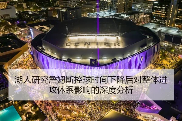 湖人研究詹姆斯控球时间下降后对整体进攻体系影响的深度分析