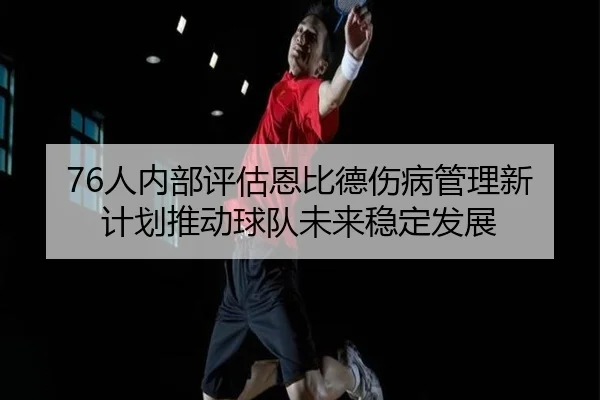 76人内部评估恩比德伤病管理新计划推动球队未来稳定发展
