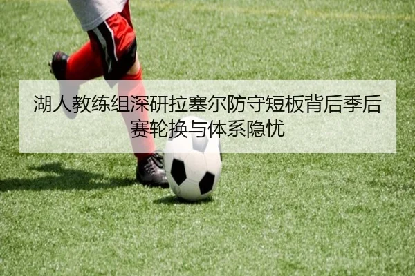 湖人教练组深研拉塞尔防守短板背后季后赛轮换与体系隐忧