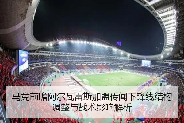 马竞前瞻阿尔瓦雷斯加盟传闻下锋线结构调整与战术影响解析