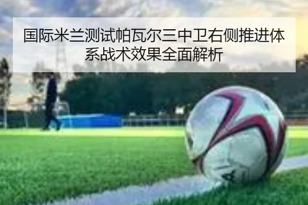 国际米兰测试帕瓦尔三中卫右侧推进体系战术效果全面解析