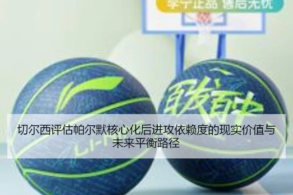 切尔西评估帕尔默核心化后进攻依赖度的现实价值与未来平衡路径