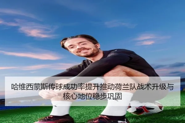 哈维西蒙斯传球成功率提升推动荷兰队战术升级与核心地位稳步巩固