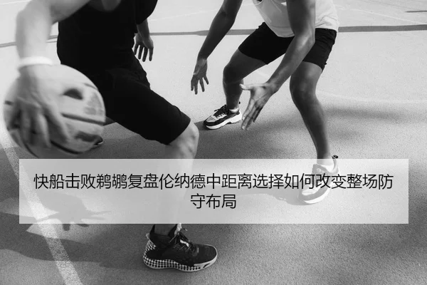 快船击败鹈鹕复盘伦纳德中距离选择如何改变整场防守布局