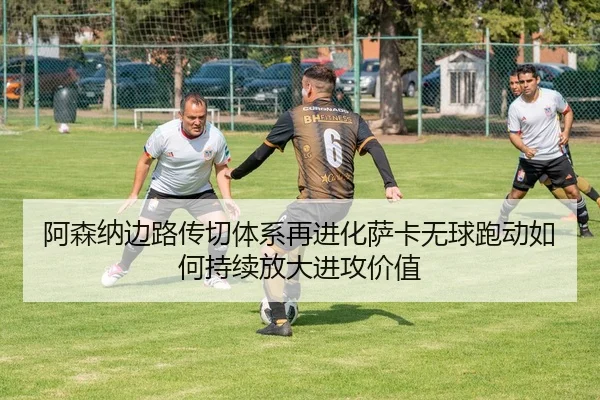 阿森纳边路传切体系再进化萨卡无球跑动如何持续放大进攻价值