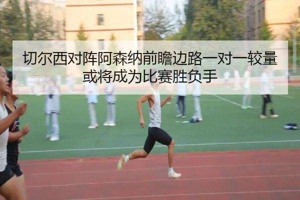 切尔西对阵阿森纳前瞻边路一对一较量或将成为比赛胜负手